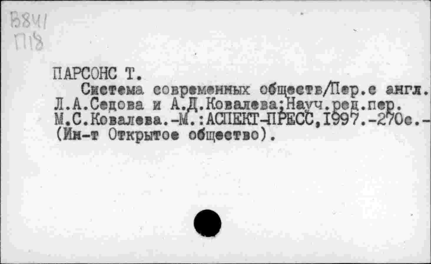 ﻿ПАРСОНС Т.
Смстема современных общеетв/Пер.е англ. Л.А.Седова и А.Д.Ковалева:Науч.рец.пер. М. С. Ковалева. -М?: АСПЕКТ-ПРЕСС, 1997. -270©. -(Им-т Открытое общество).